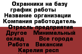 Охранники на базу график работы 1/3 › Название организации ­ Компания-работодатель › Отрасль предприятия ­ Другое › Минимальный оклад ­ 1 - Все города Работа » Вакансии   . Карелия респ.,Костомукша г.